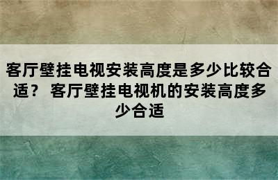 客厅壁挂电视安装高度是多少比较合适？ 客厅壁挂电视机的安装高度多少合适